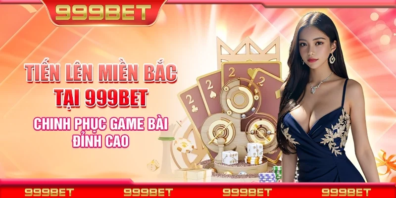 Tiến lên miền bắc tại 999Bet - Chinh phục game bài đỉnh cao